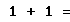 1 + 1 =